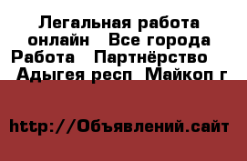 Легальная работа онлайн - Все города Работа » Партнёрство   . Адыгея респ.,Майкоп г.